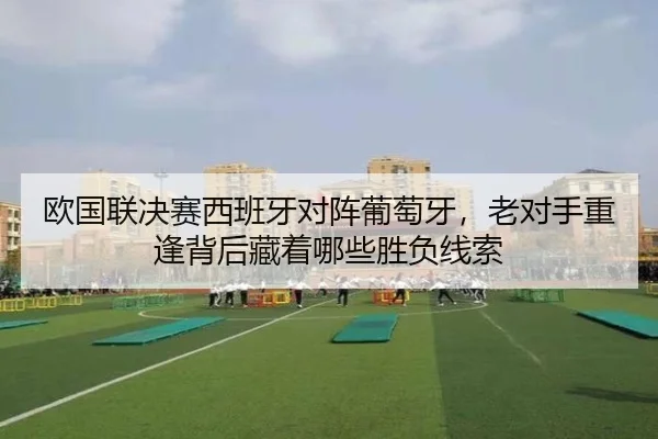 欧国联决赛西班牙对阵葡萄牙，老对手重逢背后藏着哪些胜负线索